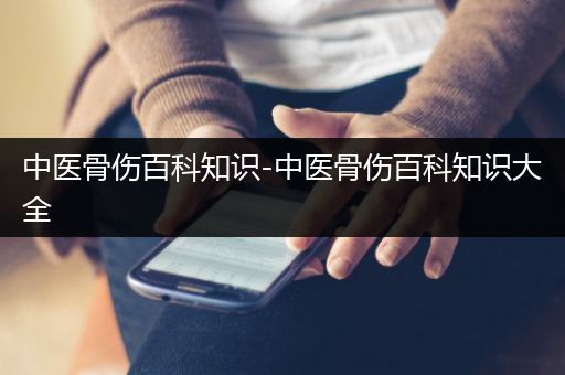 中医骨伤百科知识-中医骨伤百科知识大全