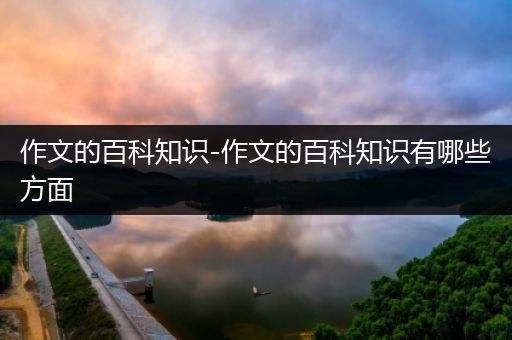 作文的百科知识-作文的百科知识有哪些方面