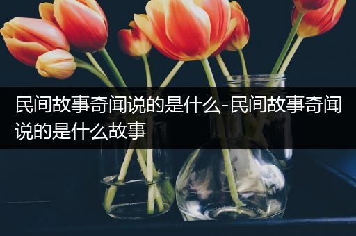 民间故事奇闻说的是什么-民间故事奇闻说的是什么故事