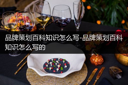 品牌策划百科知识怎么写-品牌策划百科知识怎么写的