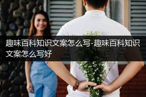 趣味百科知识文案怎么写-趣味百科知识文案怎么写好