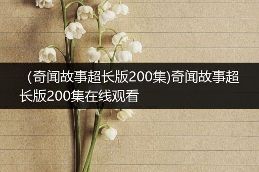 （奇闻故事超长版200集)奇闻故事超长版200集在线观看