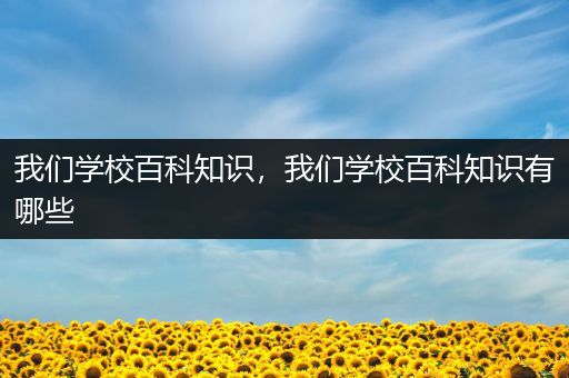 我们学校百科知识，我们学校百科知识有哪些