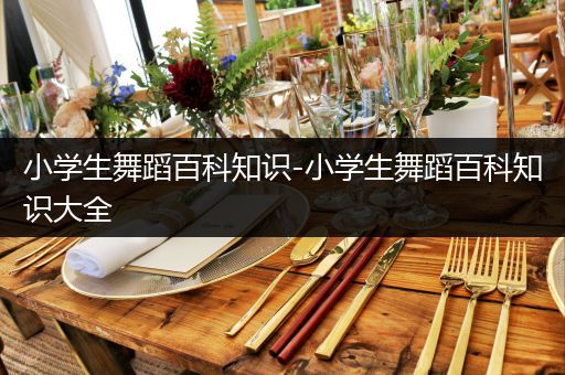 小学生舞蹈百科知识-小学生舞蹈百科知识大全
