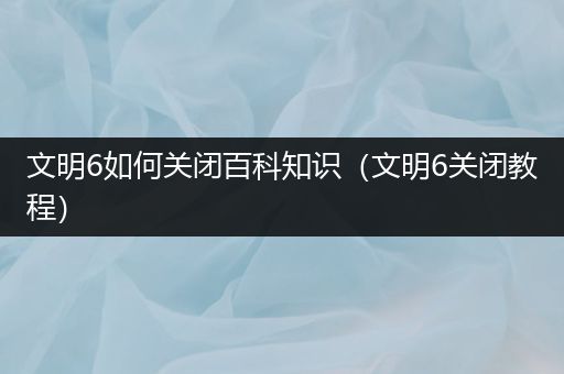 文明6如何关闭百科知识（文明6关闭教程）