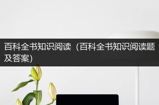 百科全书知识阅读（百科全书知识阅读题及答案）