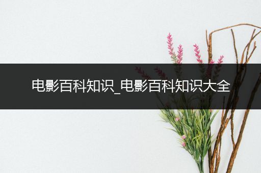 电影百科知识_电影百科知识大全