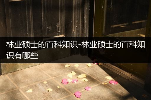 林业硕士的百科知识-林业硕士的百科知识有哪些