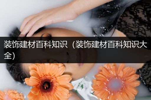 装饰建材百科知识（装饰建材百科知识大全）