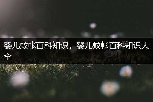 婴儿蚊帐百科知识，婴儿蚊帐百科知识大全