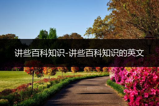 讲些百科知识-讲些百科知识的英文
