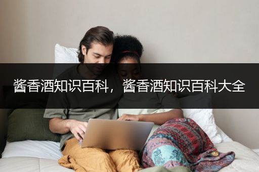 酱香酒知识百科，酱香酒知识百科大全