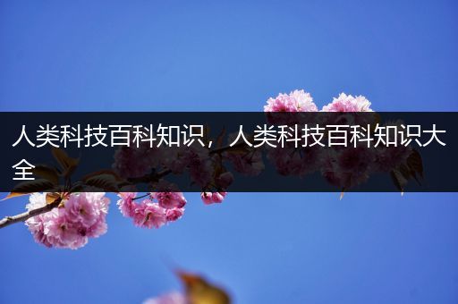 人类科技百科知识，人类科技百科知识大全