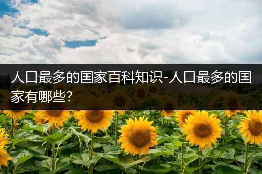 人口最多的国家百科知识-人口最多的国家有哪些?