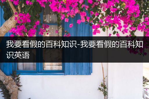 我要看假的百科知识-我要看假的百科知识英语