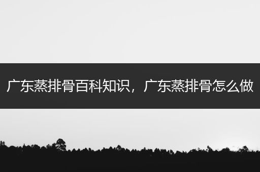 广东蒸排骨百科知识，广东蒸排骨怎么做
