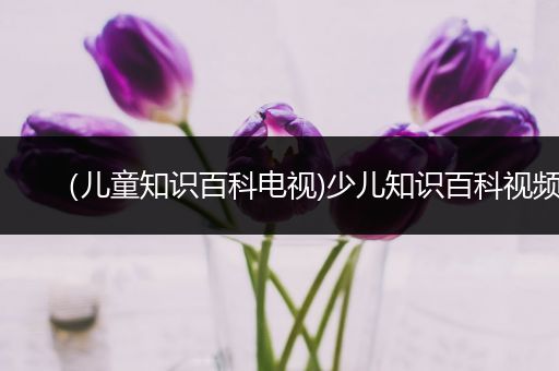 （儿童知识百科电视)少儿知识百科视频