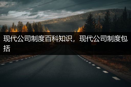 现代公司制度百科知识，现代公司制度包括