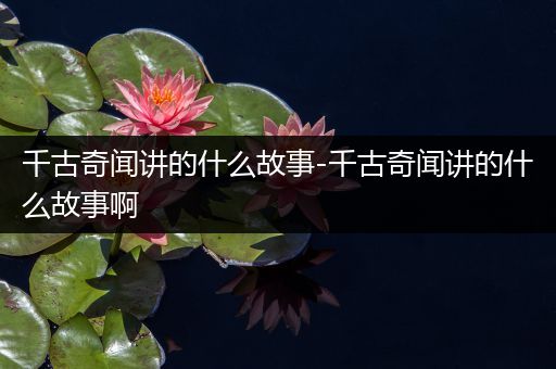 千古奇闻讲的什么故事-千古奇闻讲的什么故事啊