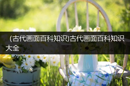 （古代画面百科知识)古代画面百科知识大全