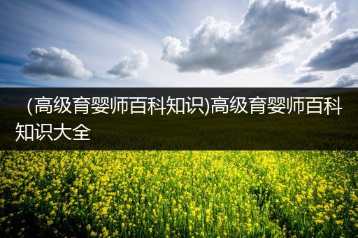 （高级育婴师百科知识)高级育婴师百科知识大全