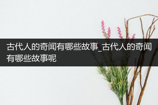 古代人的奇闻有哪些故事_古代人的奇闻有哪些故事呢