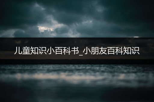 儿童知识小百科书_小朋友百科知识