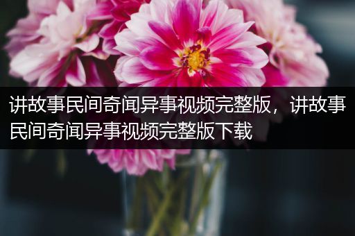 讲故事民间奇闻异事视频完整版，讲故事民间奇闻异事视频完整版下载