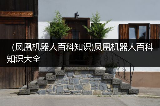 （凤凰机器人百科知识)凤凰机器人百科知识大全