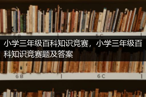 小学三年级百科知识竞赛，小学三年级百科知识竞赛题及答案
