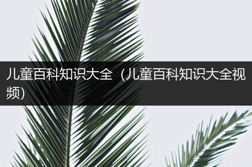 儿童百科知识大全（儿童百科知识大全视频）