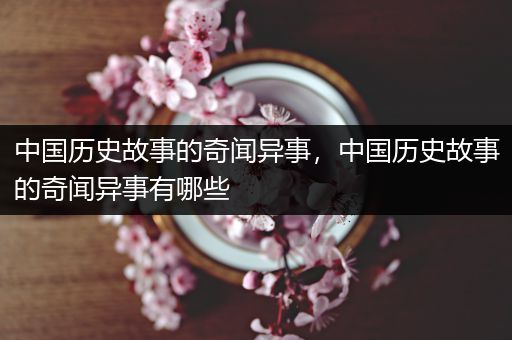 中国历史故事的奇闻异事，中国历史故事的奇闻异事有哪些