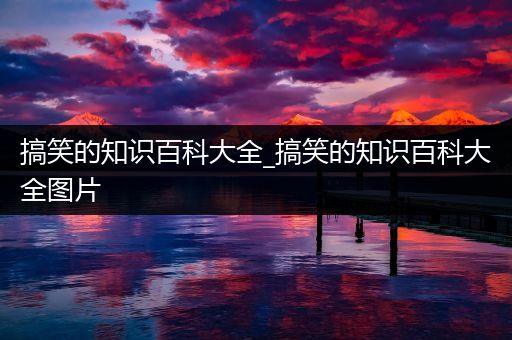 搞笑的知识百科大全_搞笑的知识百科大全图片