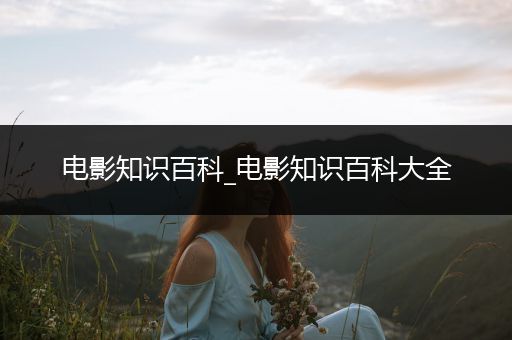 电影知识百科_电影知识百科大全