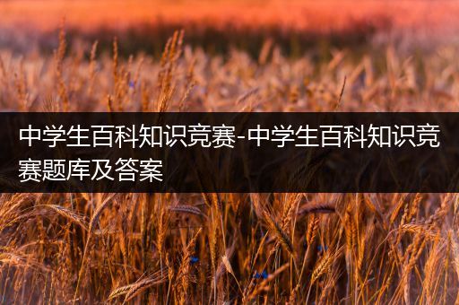 中学生百科知识竞赛-中学生百科知识竞赛题库及答案