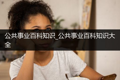 公共事业百科知识_公共事业百科知识大全