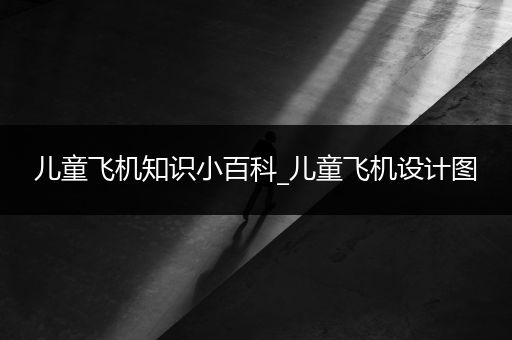 儿童飞机知识小百科_儿童飞机设计图