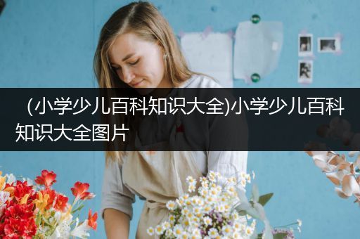 （小学少儿百科知识大全)小学少儿百科知识大全图片