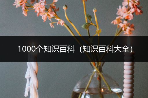 1000个知识百科（知识百科大全）