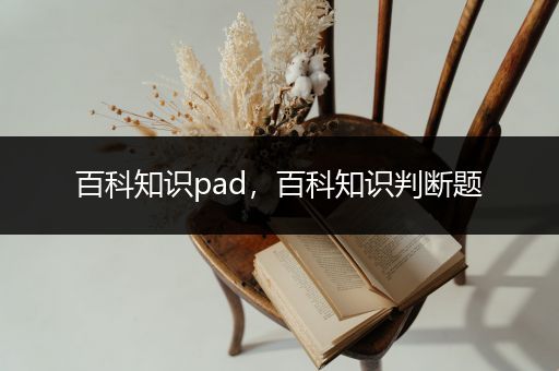 百科知识pad，百科知识判断题