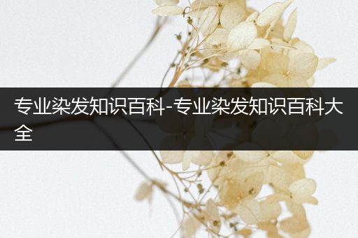 专业染发知识百科-专业染发知识百科大全