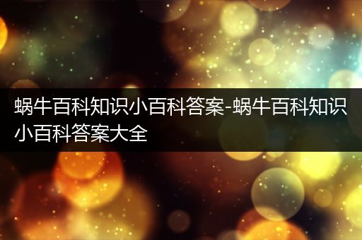 蜗牛百科知识小百科答案-蜗牛百科知识小百科答案大全