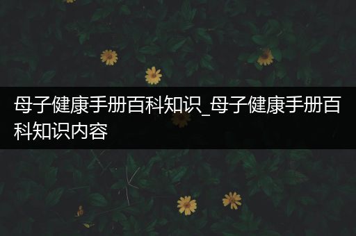 母子健康手册百科知识_母子健康手册百科知识内容