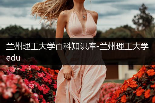 兰州理工大学百科知识库-兰州理工大学edu
