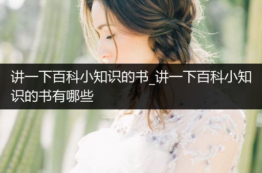 讲一下百科小知识的书_讲一下百科小知识的书有哪些