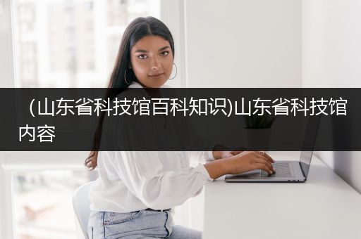 （山东省科技馆百科知识)山东省科技馆内容