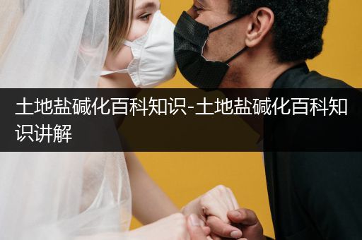 土地盐碱化百科知识-土地盐碱化百科知识讲解