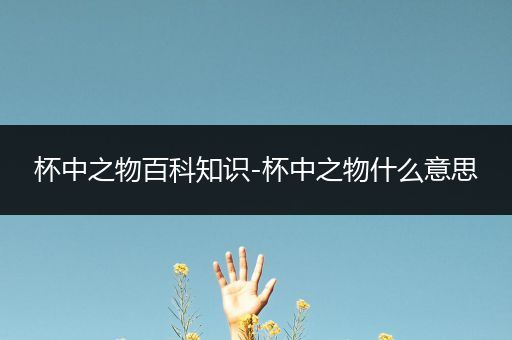 杯中之物百科知识-杯中之物什么意思