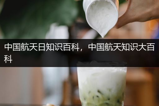 中国航天日知识百科，中国航天知识大百科