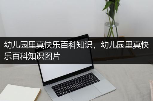 幼儿园里真快乐百科知识，幼儿园里真快乐百科知识图片